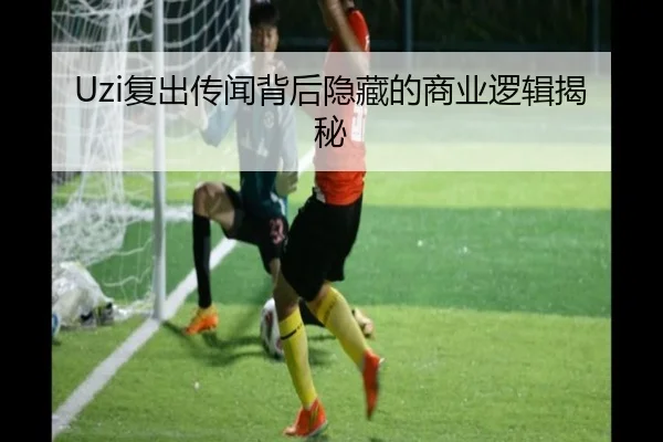 Uzi复出传闻背后隐藏的商业逻辑揭秘