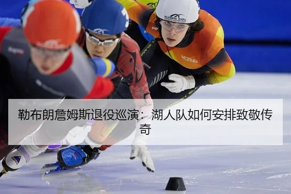 勒布朗詹姆斯退役巡演：湖人队如何安排致敬传奇