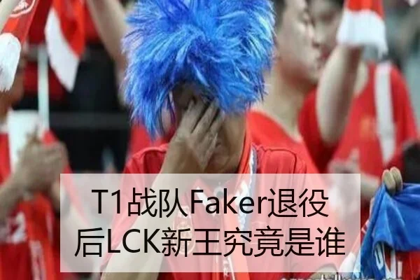 T1战队Faker退役后LCK新王究竟是谁